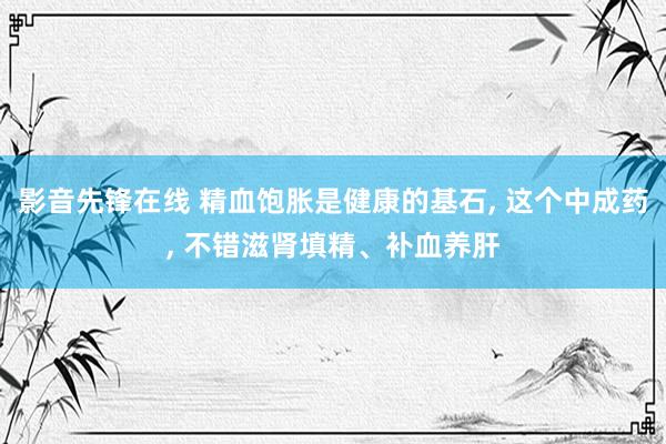 影音先锋在线 精血饱胀是健康的基石, 这个中成药, 不错滋肾填精、补血养肝