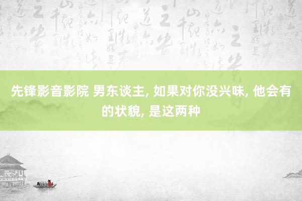 先锋影音影院 男东谈主, 如果对你没兴味, 他会有的状貌, 是这两种