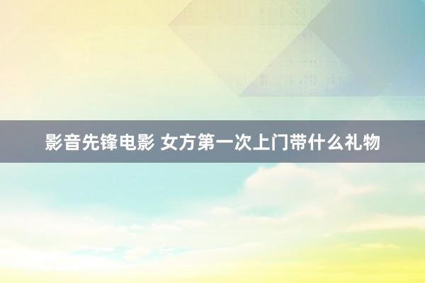 影音先锋电影 女方第一次上门带什么礼物