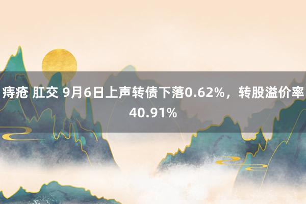 痔疮 肛交 9月6日上声转债下落0.62%，转股溢价率40.91%