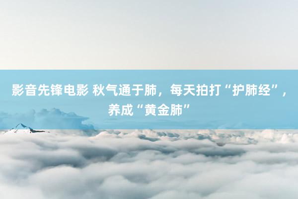 影音先锋电影 秋气通于肺，每天拍打“护肺经”，养成“黄金肺”