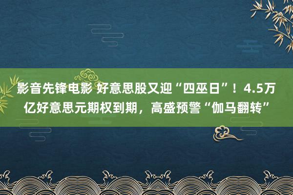 影音先锋电影 好意思股又迎“四巫日”！4.5万亿好意思元期权到期，高盛预警“伽马翻转”