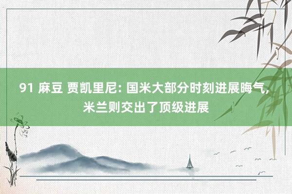 91 麻豆 贾凯里尼: 国米大部分时刻进展晦气, 米兰则交出了顶级进展
