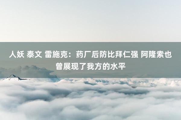 人妖 泰文 雷施克：药厂后防比拜仁强 阿隆索也曾展现了我方的水平