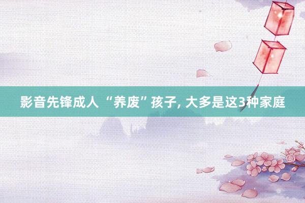 影音先锋成人 “养废”孩子, 大多是这3种家庭