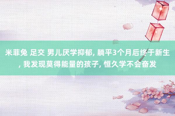 米菲兔 足交 男儿厌学抑郁, 躺平3个月后终于新生, 我发现莫得能量的孩子, 恒久学不会奋发