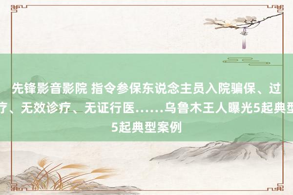 先锋影音影院 指令参保东说念主员入院骗保、过度诊疗、无效诊疗、无证行医……乌鲁木王人曝光5起典型案例