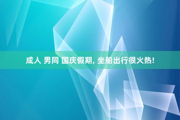 成人 男同 国庆假期, 坐船出行很火热!