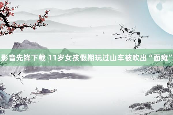 影音先锋下载 11岁女孩假期玩过山车被吹出“面瘫”