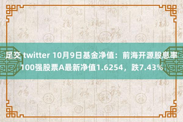 足交 twitter 10月9日基金净值：前海开源股息率100强股票A最新净值1.6254，跌7.43%