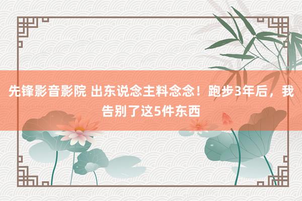 先锋影音影院 出东说念主料念念！跑步3年后，我告别了这5件东西