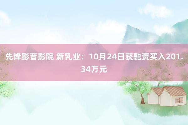 先锋影音影院 新乳业：10月24日获融资买入201.34万元