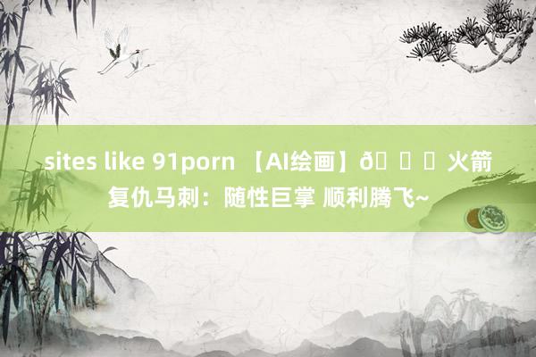 sites like 91porn 【AI绘画】🚀火箭复仇马刺：随性巨掌 顺利腾飞~