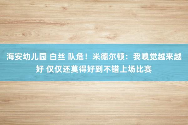 海安幼儿园 白丝 队危！米德尔顿：我嗅觉越来越好 仅仅还莫得好到不错上场比赛