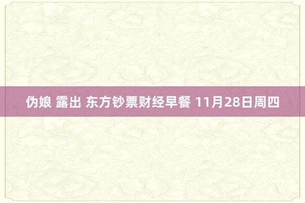 伪娘 露出 东方钞票财经早餐 11月28日周四