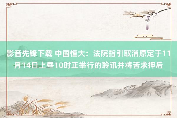 影音先锋下载 中国恒大：法院指引取消原定于11月14日上昼10时正举行的聆讯并将苦求押后