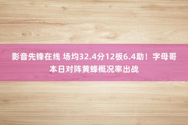 影音先锋在线 场均32.4分12板6.4助！字母哥本日对阵黄蜂概况率出战