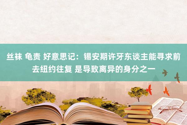 丝袜 龟责 好意思记：锡安期许牙东谈主能寻求前去纽约往复 是导致离异的身分之一