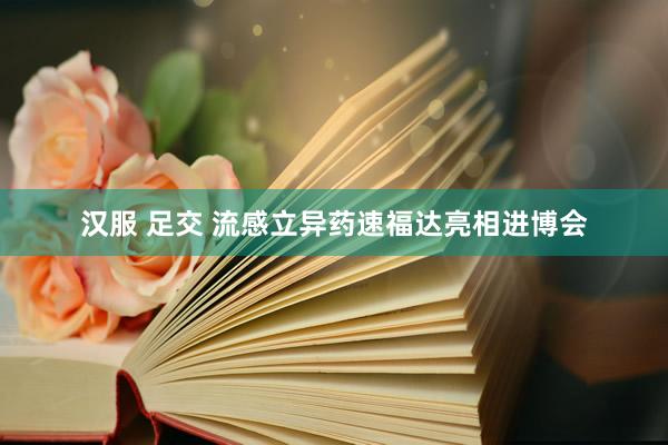 汉服 足交 流感立异药速福达亮相进博会