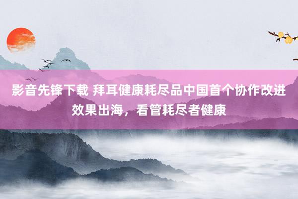 影音先锋下载 拜耳健康耗尽品中国首个协作改进效果出海，看管耗尽者健康