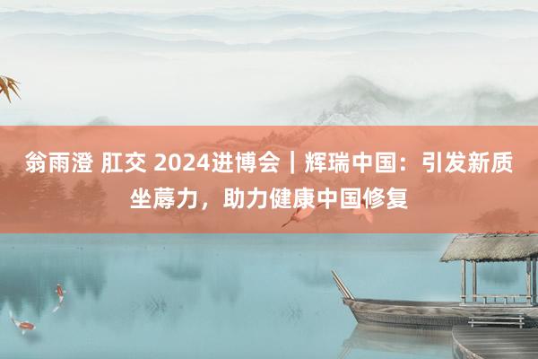翁雨澄 肛交 2024进博会｜辉瑞中国：引发新质坐蓐力，助力健康中国修复