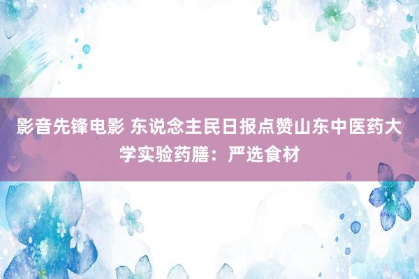 影音先锋电影 东说念主民日报点赞山东中医药大学实验药膳：严选食材