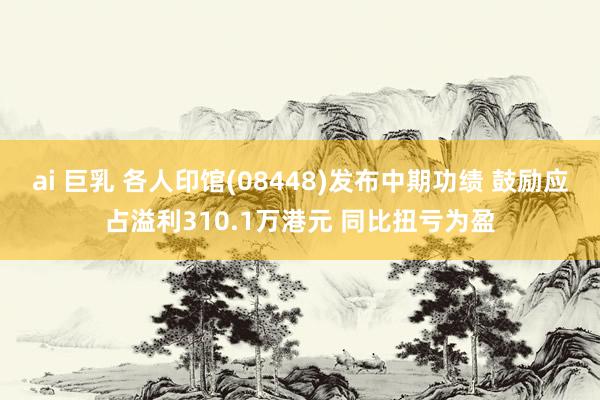 ai 巨乳 各人印馆(08448)发布中期功绩 鼓励应占溢利310.1万港元 同比扭亏为盈