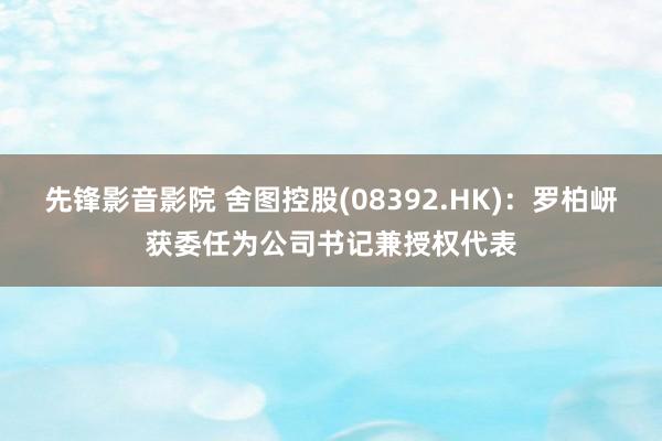 先锋影音影院 舍图控股(08392.HK)：罗柏岍获委任为公司书记兼授权代表