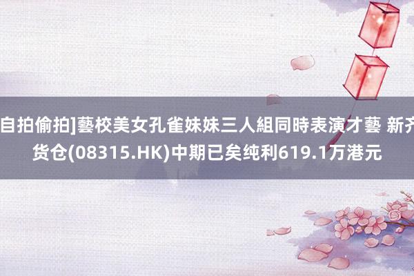 [自拍偷拍]藝校美女孔雀妹妹三人組同時表演才藝 新齐货仓(08315.HK)中期已矣纯利619.1万港元