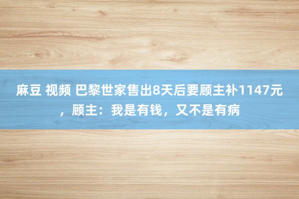 麻豆 视频 巴黎世家售出8天后要顾主补1147元，顾主：我是有钱，又不是有病