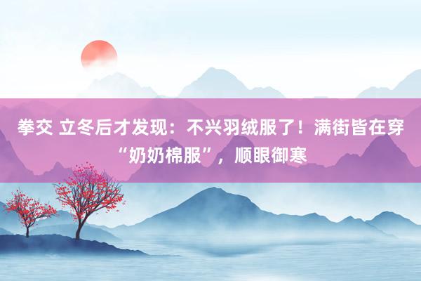 拳交 立冬后才发现：不兴羽绒服了！满街皆在穿“奶奶棉服”，顺眼御寒