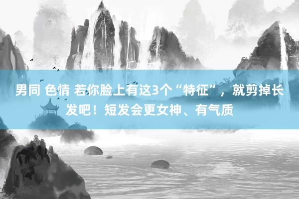 男同 色情 若你脸上有这3个“特征”，就剪掉长发吧！短发会更女神、有气质
