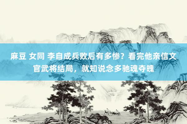 麻豆 女同 李自成兵败后有多惨？看完他亲信文官武将结局，就知说念多驰魂夺魄
