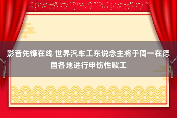 影音先锋在线 世界汽车工东说念主将于周一在德国各地进行申饬性歇工