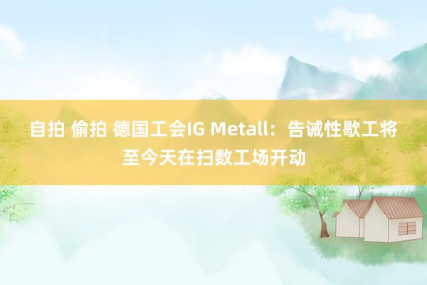 自拍 偷拍 德国工会IG Metall：告诫性歇工将至今天在扫数工场开动
