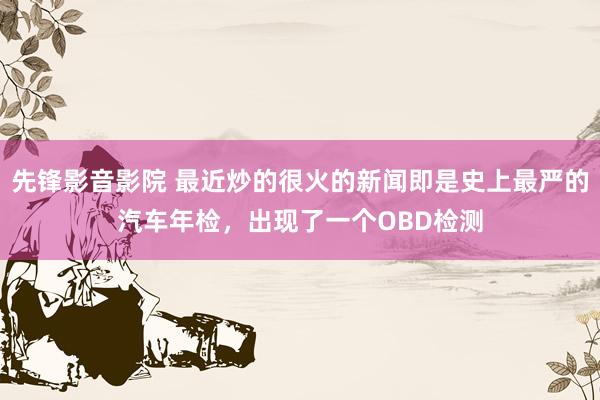 先锋影音影院 最近炒的很火的新闻即是史上最严的汽车年检，出现了一个OBD检测