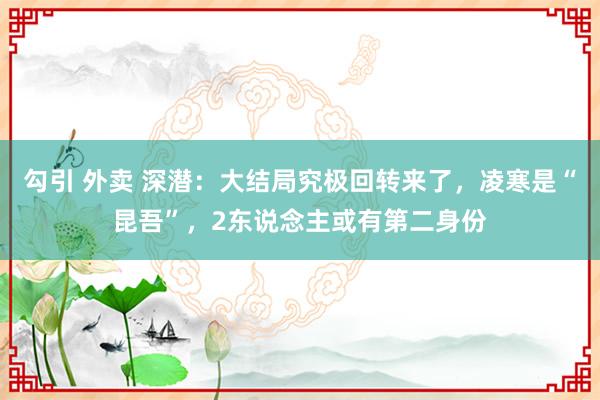 勾引 外卖 深潜：大结局究极回转来了，凌寒是“昆吾”，2东说念主或有第二身份