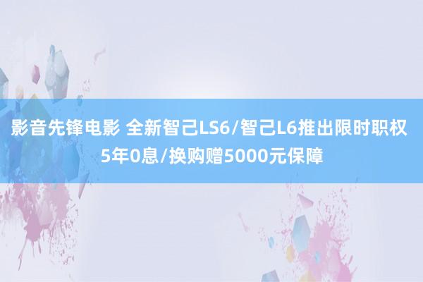 影音先锋电影 全新智己LS6/智己L6推出限时职权 5年0息/换购赠5000元保障