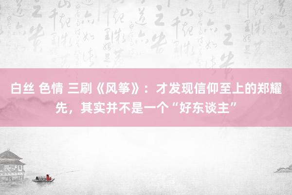 白丝 色情 三刷《风筝》：才发现信仰至上的郑耀先，其实并不是一个“好东谈主”