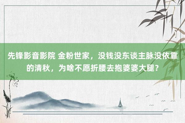 先锋影音影院 金粉世家，没钱没东谈主脉没依靠的清秋，为啥不愿折腰去抱婆婆大腿？