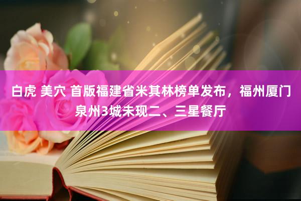 白虎 美穴 首版福建省米其林榜单发布，福州厦门泉州3城未现二、三星餐厅