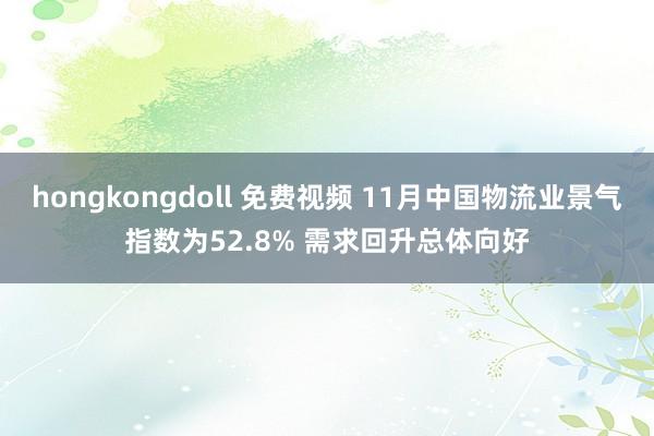 hongkongdoll 免费视频 11月中国物流业景气指数为52.8% 需求回升总体向好
