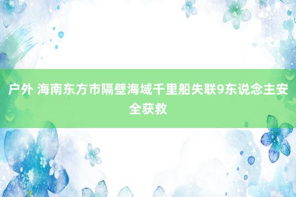 户外 海南东方市隔壁海域千里船失联9东说念主安全获救