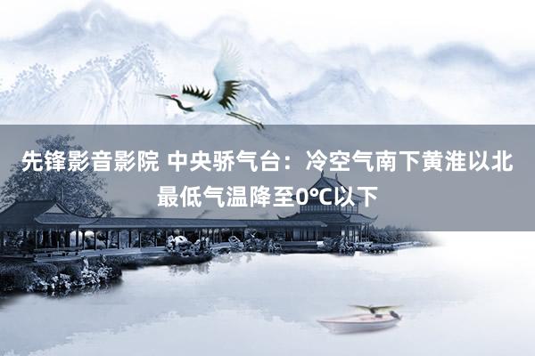 先锋影音影院 中央骄气台：冷空气南下黄淮以北最低气温降至0℃以下