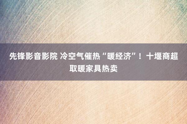 先锋影音影院 冷空气催热“暖经济”！十堰商超取暖家具热卖