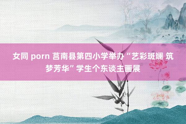 女同 porn 莒南县第四小学举办“艺彩斑斓 筑梦芳华”学生个东谈主画展