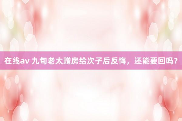 在线av 九旬老太赠房给次子后反悔，还能要回吗？