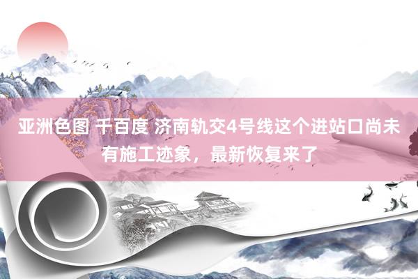 亚洲色图 千百度 济南轨交4号线这个进站口尚未有施工迹象，最新恢复来了