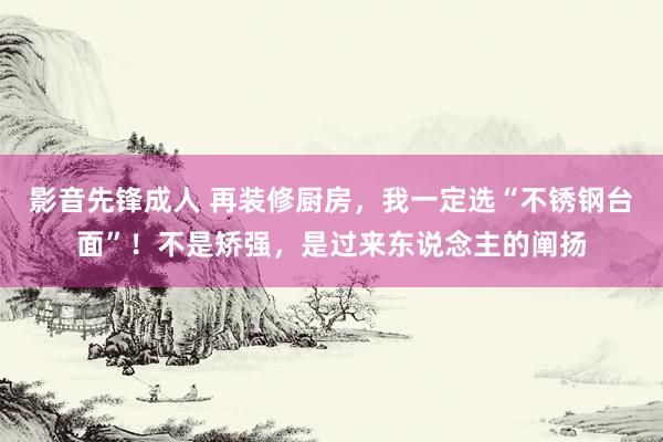 影音先锋成人 再装修厨房，我一定选“不锈钢台面”！不是矫强，是过来东说念主的阐扬