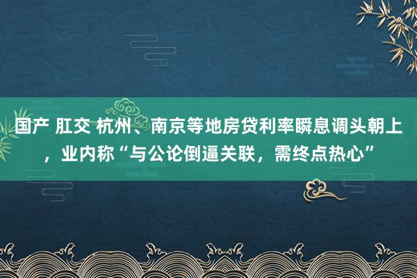 国产 肛交 杭州、南京等地房贷利率瞬息调头朝上，业内称“与公论倒逼关联，需终点热心”